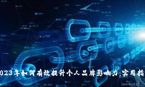 2023年如何有效提升个人品牌影响力：实用指南