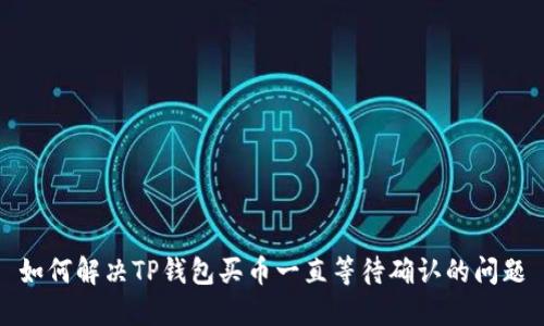 如何解决TP钱包买币一直等待确认的问题