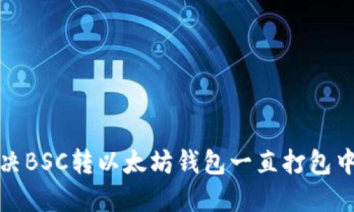 如何解决BSC转以太坊钱包一直打包中的问题