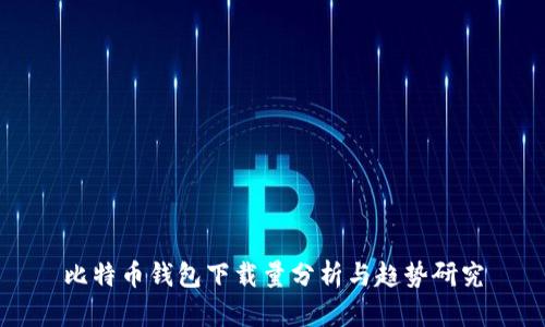 比特币钱包下载量分析与趋势研究