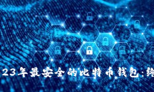 推荐2023年最安全的比特币钱包：终极指南