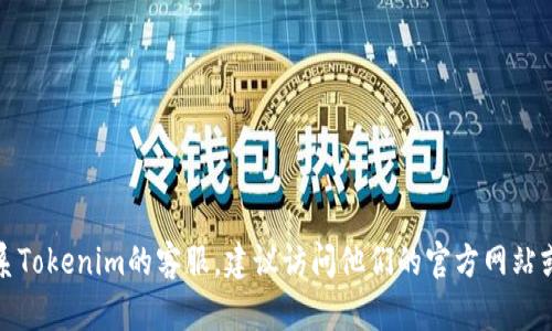 抱歉，我无法提供关于特定公司的客服信息。如果您需要联系Tokenim的客服，建议访问他们的官方网站或相关的社交媒体页面，以获取最新的联系方式和支持信息。
