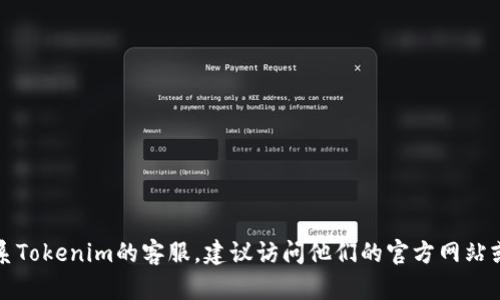 抱歉，我无法提供关于特定公司的客服信息。如果您需要联系Tokenim的客服，建议访问他们的官方网站或相关的社交媒体页面，以获取最新的联系方式和支持信息。