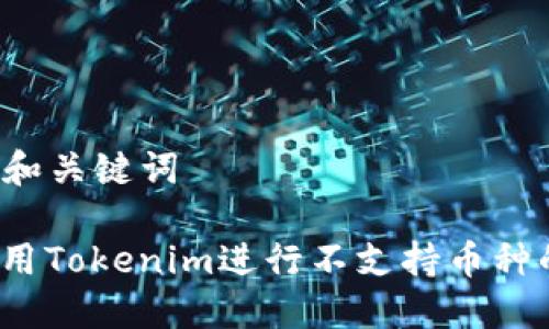 ### 和关键词

如何使用Tokenim进行不支持币种的交易？