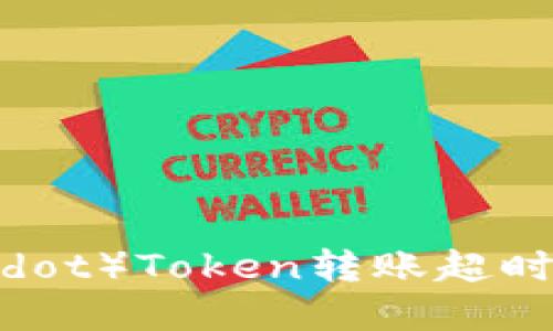 解决波卡（Polkadot）Token转账超时问题的终极指南