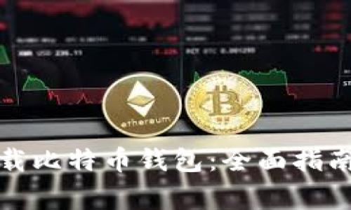 如何安全下载比特币钱包：全面指南及注意事项