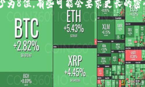 由于TokenIm是一个相对较小的或不太知名的服务，我的信息可能会有所有限。但通常情况下，许多在线服务的密码长度要求至少为8位。有些可能会要求更长的密码，比如12位或更长，并包含大小写字母、数字和特殊字符等。因此，建议查阅TokenIm的官方网站或相关文档，以获得准确的信息。

如果你对安全性有疑问，通常采用强密码的最佳实践是保证密码长度和复杂性。

如果你有具体关于TokenIm的功能或操作的问题，请提供更多信息，我将尽我所能提供帮助。