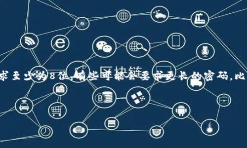 由于TokenIm是一个相对较小的或不太知名的服务，我的信息可能会有所有限。但通常情况下，许多在线服务的密码长度要求至少为8位。有些可能会要求更长的密码，比如12位或更长，并包含大小写字母、数字和特殊字符等。因此，建议查阅TokenIm的官方网站或相关文档，以获得准确的信息。

如果你对安全性有疑问，通常采用强密码的最佳实践是保证密码长度和复杂性。

如果你有具体关于TokenIm的功能或操作的问题，请提供更多信息，我将尽我所能提供帮助。