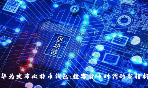 华为发布比特币钱包：数字货币时代的新转折