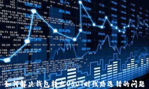 
如何解决钱包转出USDT时线路选错的问题