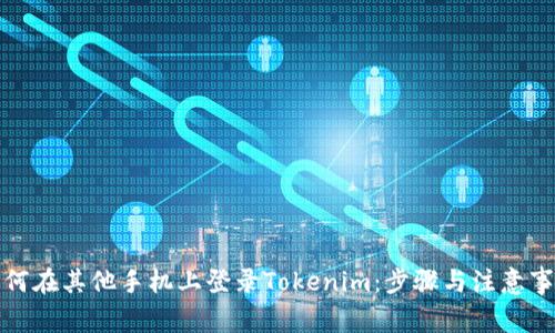 如何在其他手机上登录Tokenim：步骤与注意事项