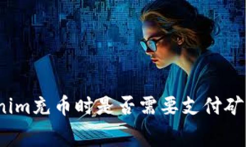 Tokenim充币时是否需要支付矿工费？